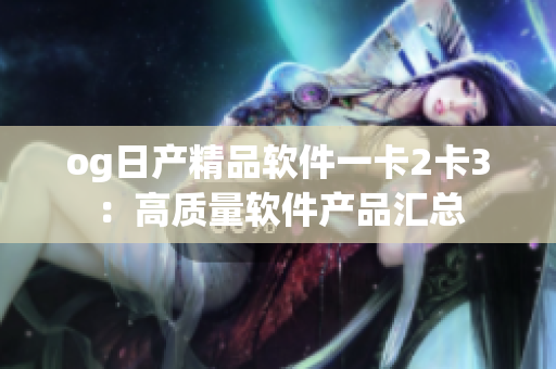 og日产精品软件一卡2卡3：高质量软件产品汇总