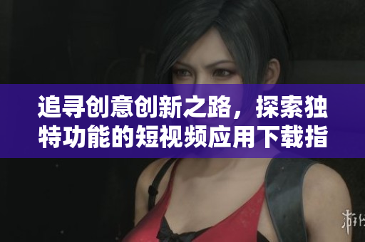 追寻创意创新之路，探索独特功能的短视频应用下载指南