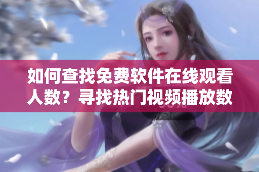 如何查找免费软件在线观看人数？寻找热门视频播放数据的方法