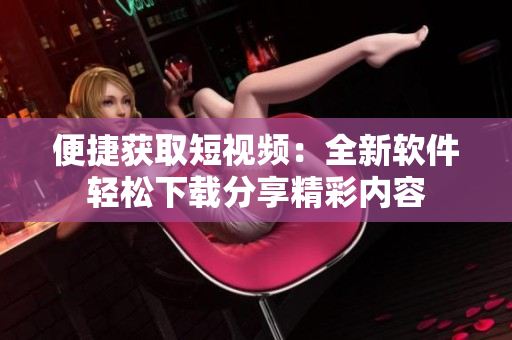 便捷获取短视频：全新软件轻松下载分享精彩内容