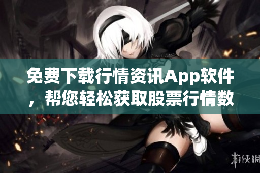 免费下载行情资讯App软件，帮您轻松获取股票行情数据