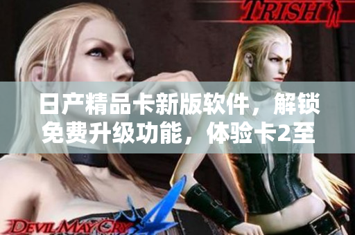 日产精品卡新版软件，解锁免费升级功能，体验卡2至卡4的精彩创新
