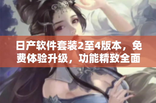 日产软件套装2至4版本，免费体验升级，功能精致全面