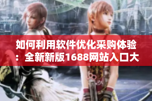 如何利用软件优化采购体验：全新新版1688网站入口大揭秘