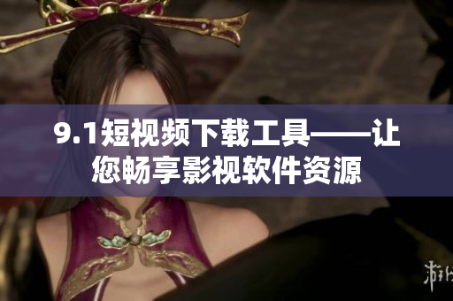 9.1短视频下载工具——让您畅享影视软件资源