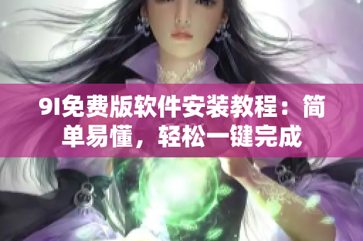 9I免费版软件安装教程：简单易懂，轻松一键完成