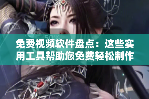 免费视频软件盘点：这些实用工具帮助您免费轻松制作视频