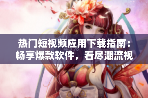 热门短视频应用下载指南：畅享爆款软件，看尽潮流视频