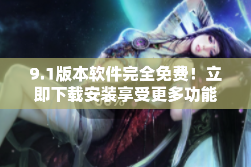9.1版本软件完全免费！立即下载安装享受更多功能