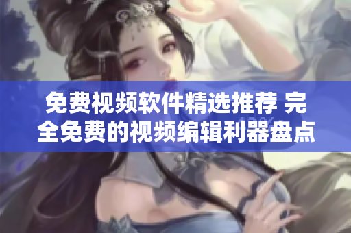 免费视频软件精选推荐 完全免费的视频编辑利器盘点