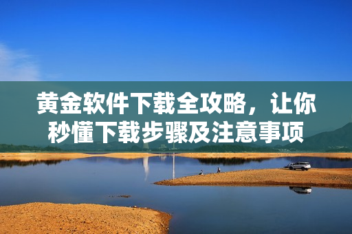 黄金软件下载全攻略，让你秒懂下载步骤及注意事项