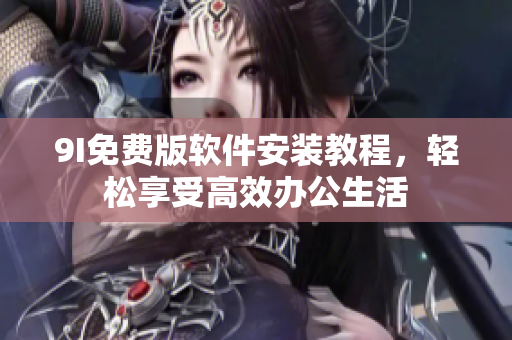 9I免费版软件安装教程，轻松享受高效办公生活