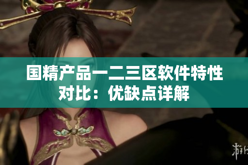 国精产品一二三区软件特性对比：优缺点详解