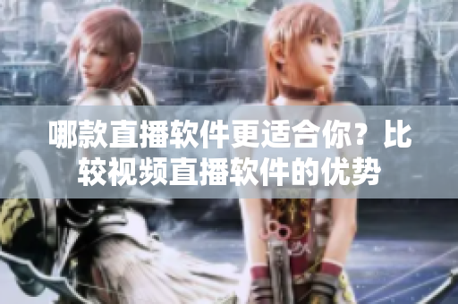 哪款直播软件更适合你？比较视频直播软件的优势
