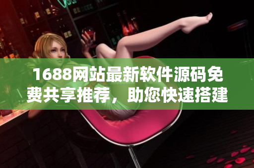 1688网站最新软件源码免费共享推荐，助您快速搭建成品网站
