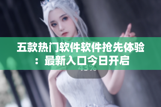 五款热门软件软件抢先体验：最新入口今日开启