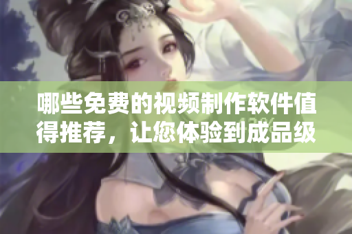 哪些免费的视频制作软件值得推荐，让您体验到成品级别的编辑效果