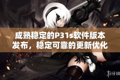 成熟稳定的P31s软件版本发布，稳定可靠的更新优化功能