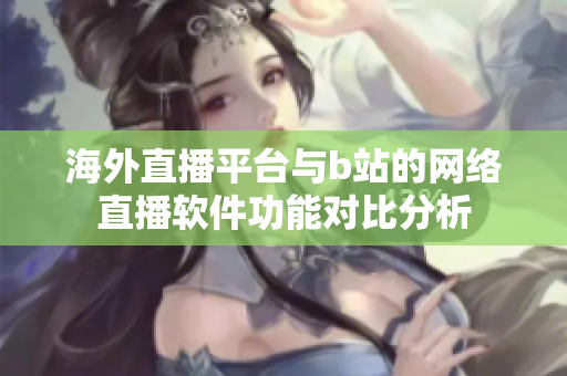海外直播平台与b站的网络直播软件功能对比分析