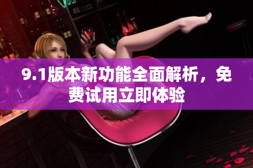 9.1版本新功能全面解析，免费试用立即体验