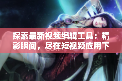 探索最新视频编辑工具：精彩瞬间，尽在短视频应用下载盘点
