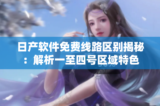 日产软件免费线路区别揭秘：解析一至四号区域特色