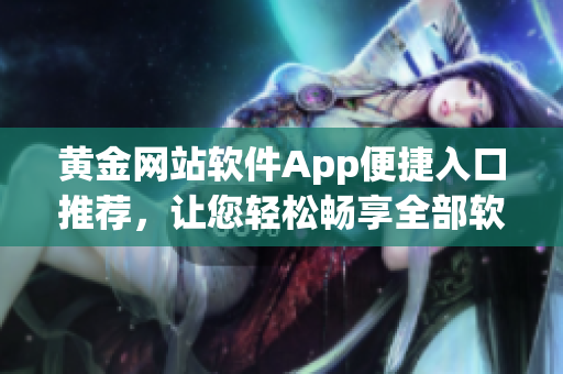 黄金网站软件App便捷入口推荐，让您轻松畅享全部软件功能