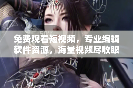 免费观看短视频，专业编辑软件资源，海量视频尽收眼底