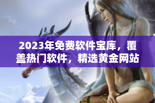 2023年免费软件宝库，覆盖热门软件，精选黄金网站大全