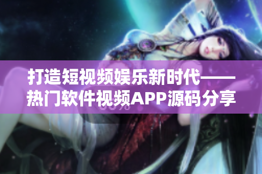 打造短视频娱乐新时代——热门软件视频APP源码分享