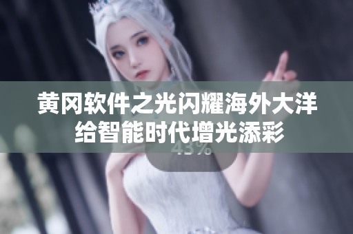 黄冈软件之光闪耀海外大洋 给智能时代增光添彩