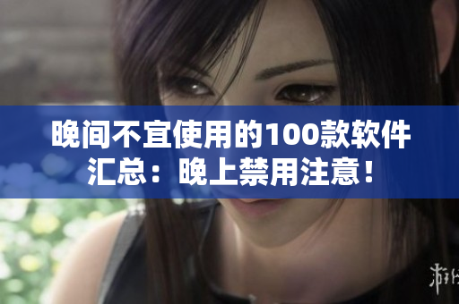 晚间不宜使用的100款软件汇总：晚上禁用注意！