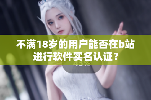 不满18岁的用户能否在b站进行软件实名认证？