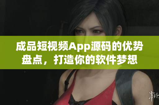 成品短视频App源码的优势盘点，打造你的软件梦想