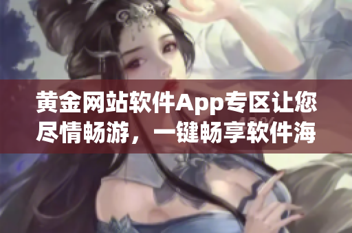 黄金网站软件App专区让您尽情畅游，一键畅享软件海量精彩内容