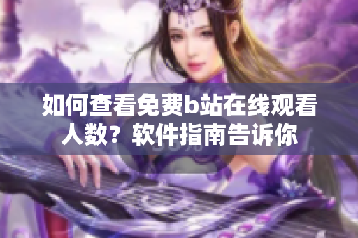 如何查看免费b站在线观看人数？软件指南告诉你