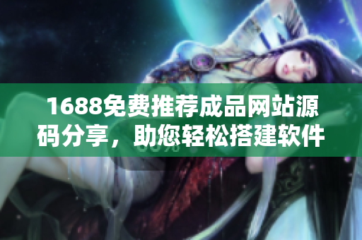 1688免费推荐成品网站源码分享，助您轻松搭建软件开发平台