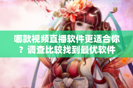 哪款视频直播软件更适合你？调查比较找到最优软件
