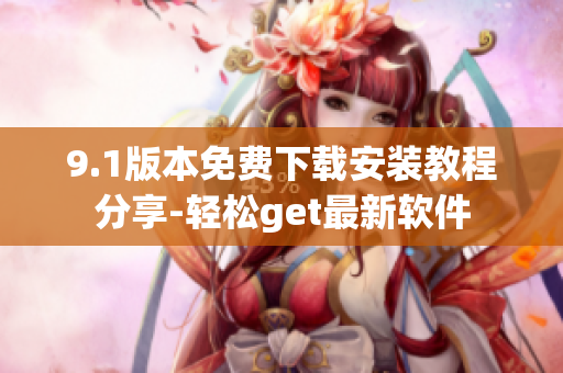 9.1版本免费下载安装教程分享-轻松get最新软件