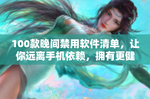 100款晚间禁用软件清单，让你远离手机依赖，拥有更健康的生活方式
