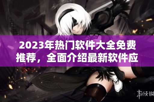 2023年热门软件大全免费推荐，全面介绍最新软件应用