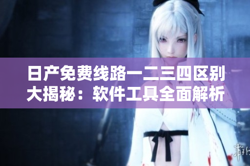 日产免费线路一二三四区别大揭秘：软件工具全面解析