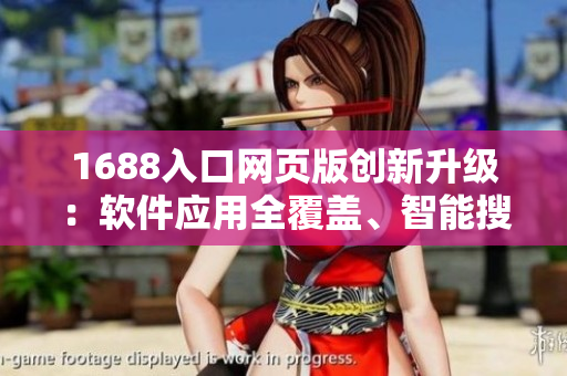 1688入口网页版创新升级：软件应用全覆盖、智能搜索体验优化