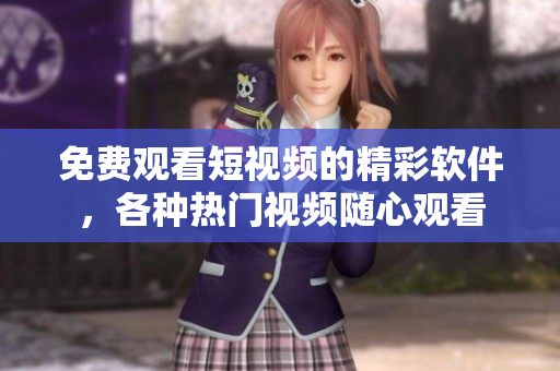 免费观看短视频的精彩软件，各种热门视频随心观看