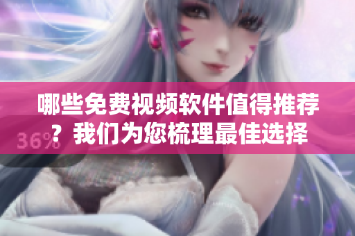 哪些免费视频软件值得推荐？我们为您梳理最佳选择