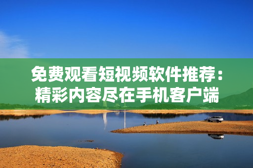 免费观看短视频软件推荐：精彩内容尽在手机客户端