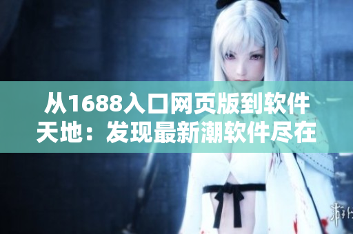 从1688入口网页版到软件天地：发现最新潮软件尽在1688！