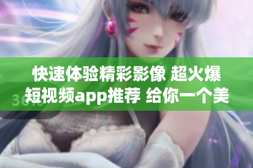 快速体验精彩影像 超火爆短视频app推荐 给你一个美好软件下载之旅