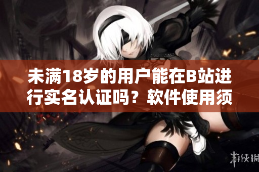 未满18岁的用户能在B站进行实名认证吗？软件使用须知！