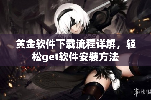 黄金软件下载流程详解，轻松get软件安装方法